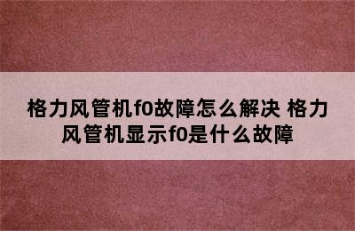 格力风管机f0故障怎么解决 格力风管机显示f0是什么故障